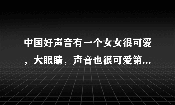 中国好声音有一个女女很可爱，大眼睛，声音也很可爱第几期来着？？