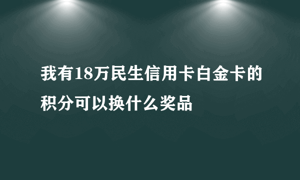 我有18万民生信用卡白金卡的积分可以换什么奖品