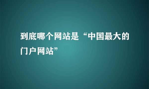 到底哪个网站是“中国最大的门户网站”