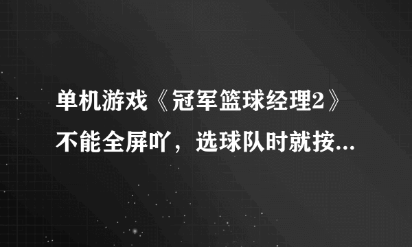 单机游戏《冠军篮球经理2》不能全屏吖，选球队时就按不到下面的确定键~~~有经验的教我一下。——50分——