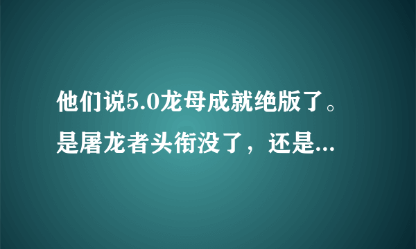 他们说5.0龙母成就绝版了。是屠龙者头衔没了，还是大声说出来我有多强力这个成就没了。。。