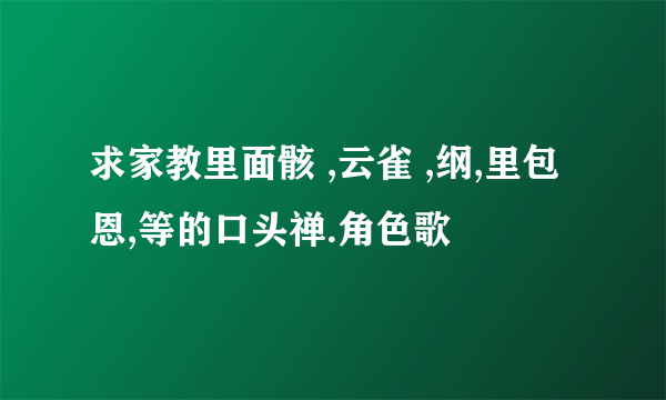 求家教里面骸 ,云雀 ,纲,里包恩,等的口头禅.角色歌