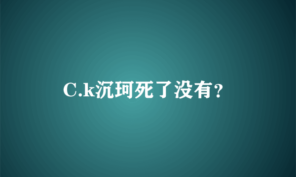 C.k沉珂死了没有？