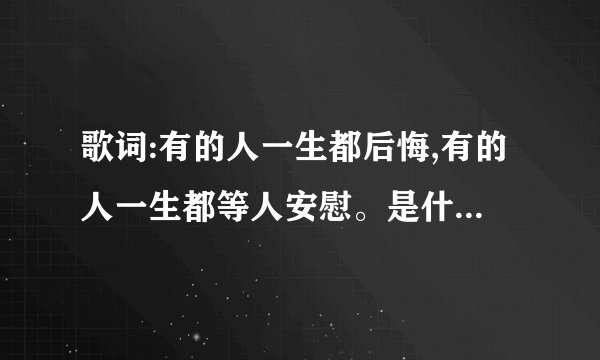 歌词:有的人一生都后悔,有的人一生都等人安慰。是什么歌名？