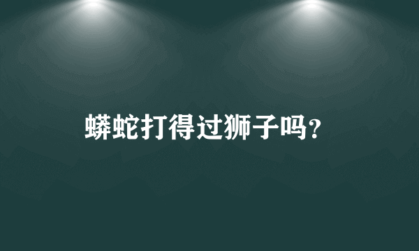 蟒蛇打得过狮子吗？