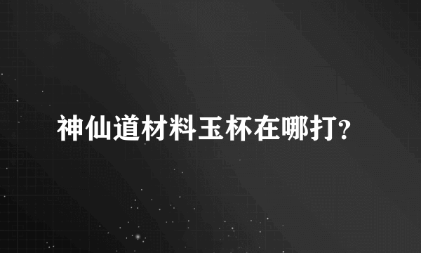 神仙道材料玉杯在哪打？