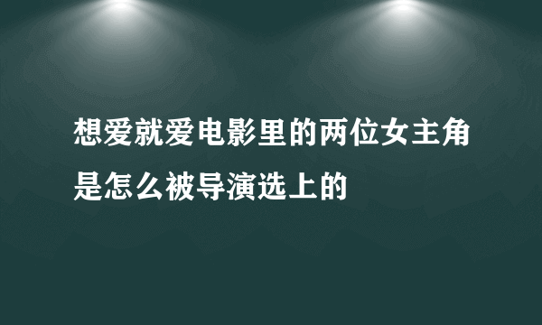 想爱就爱电影里的两位女主角是怎么被导演选上的