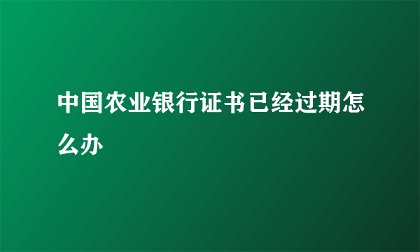 中国农业银行证书已经过期怎么办