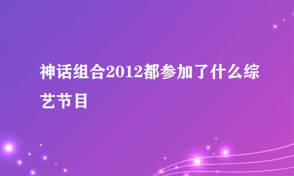 神话组合2012都参加了什么综艺节目