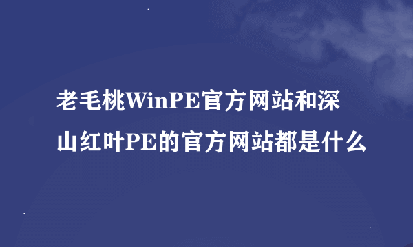 老毛桃WinPE官方网站和深山红叶PE的官方网站都是什么