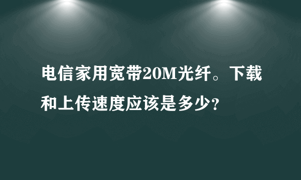 电信家用宽带20M光纤。下载和上传速度应该是多少？