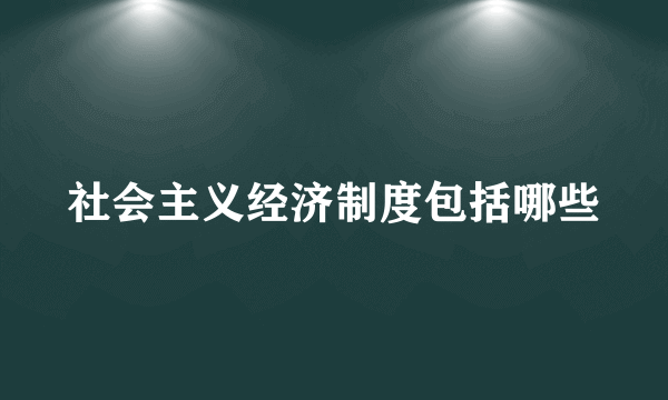 社会主义经济制度包括哪些