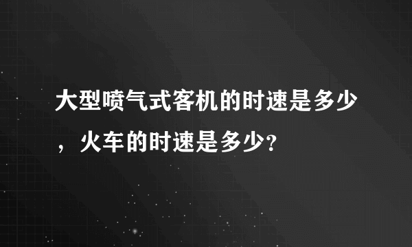 大型喷气式客机的时速是多少，火车的时速是多少？