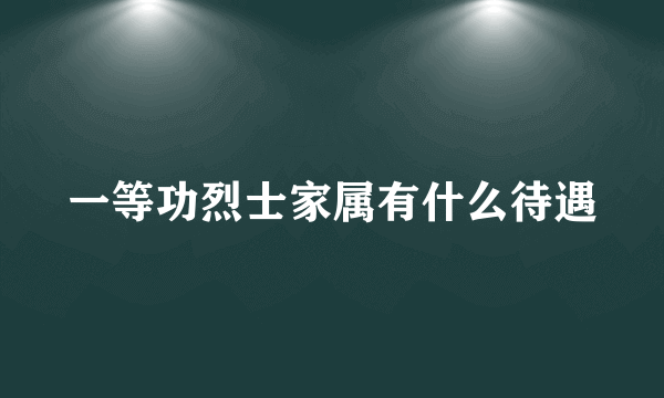 一等功烈士家属有什么待遇