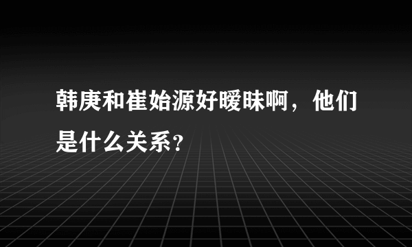 韩庚和崔始源好暧昧啊，他们是什么关系？