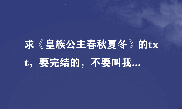 求《皇族公主春秋夏冬》的txt，要完结的，不要叫我去小说阅读网，因为加v了 注：要全的