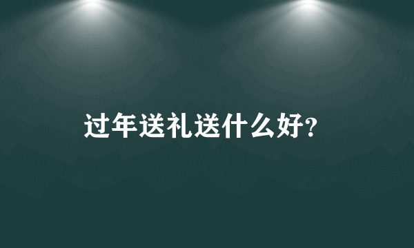 过年送礼送什么好？