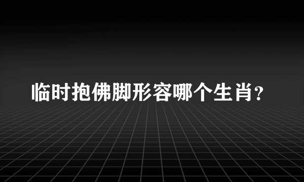 临时抱佛脚形容哪个生肖？