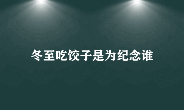 冬至吃饺子是为纪念谁