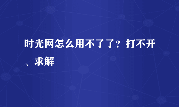 时光网怎么用不了了？打不开、求解