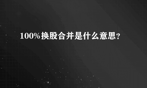 100%换股合并是什么意思？