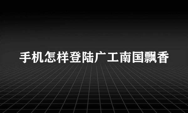 手机怎样登陆广工南国飘香