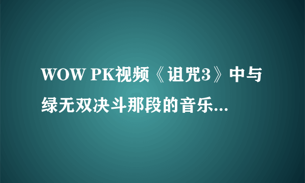 WOW PK视频《诅咒3》中与绿无双决斗那段的音乐是谁唱的，歌名是什么？