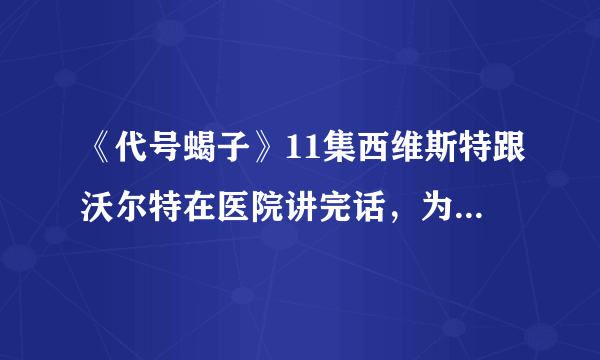 《代号蝎子》11集西维斯特跟沃尔特在医院讲完话，为什么西维斯特哭了？