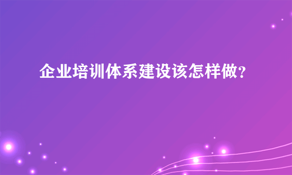 企业培训体系建设该怎样做？