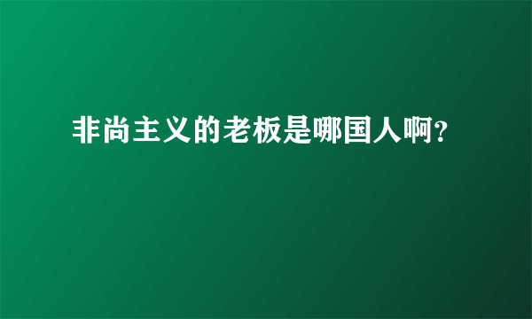 非尚主义的老板是哪国人啊？