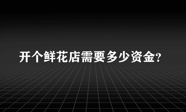 开个鲜花店需要多少资金？