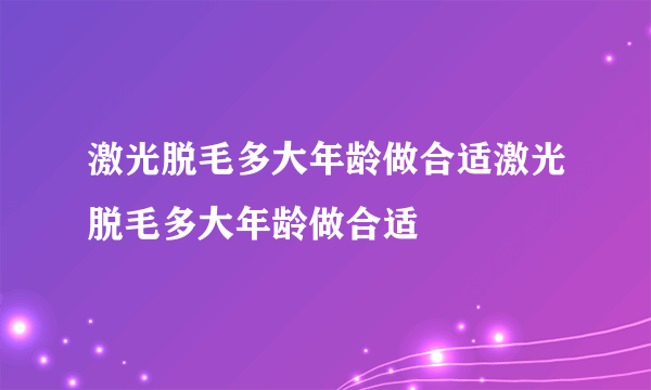 激光脱毛多大年龄做合适激光脱毛多大年龄做合适