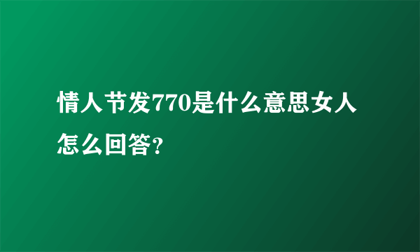 情人节发770是什么意思女人怎么回答？