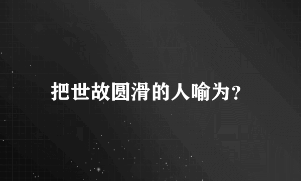 把世故圆滑的人喻为？