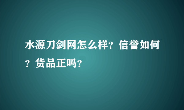 水源刀剑网怎么样？信誉如何？货品正吗？