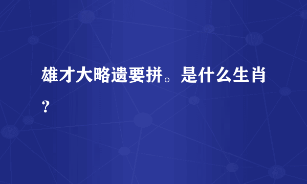 雄才大略遗要拼。是什么生肖？