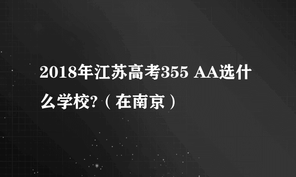 2018年江苏高考355 AA选什么学校?（在南京）