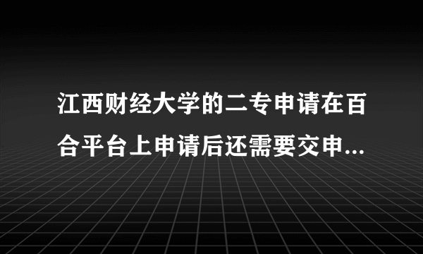 江西财经大学的二专申请在百合平台上申请后还需要交申请表吗？11  30就...