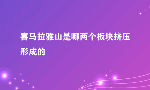 喜马拉雅山是哪两个板块挤压形成的