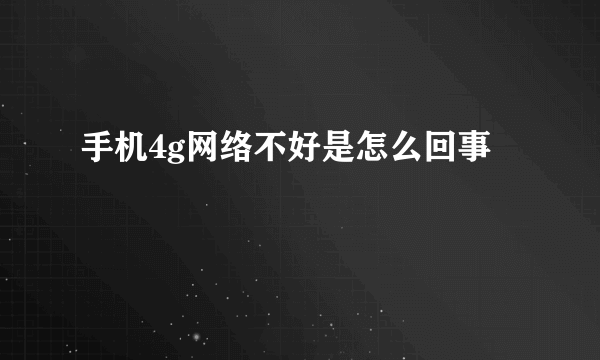 手机4g网络不好是怎么回事