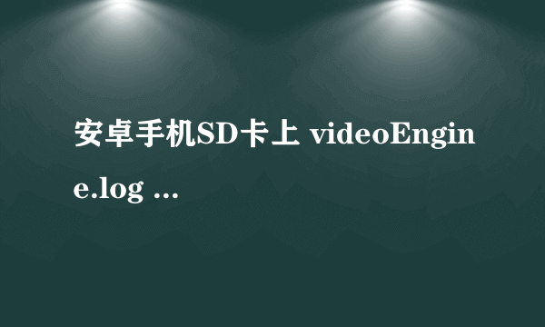 安卓手机SD卡上 videoEngine.log 和 Vlog.xml 这两个临时文件是什么程序生成的？ 是记录什么的？