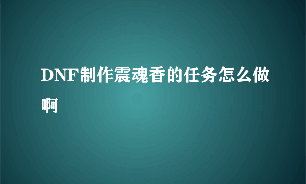 DNF制作震魂香的任务怎么做啊