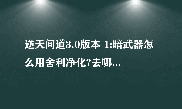 逆天问道3.0版本 1:暗武器怎么用舍利净化?去哪里?找谁? 2:看功略合成舍利用的分离之魂在鬼城打鬼魂爆出?