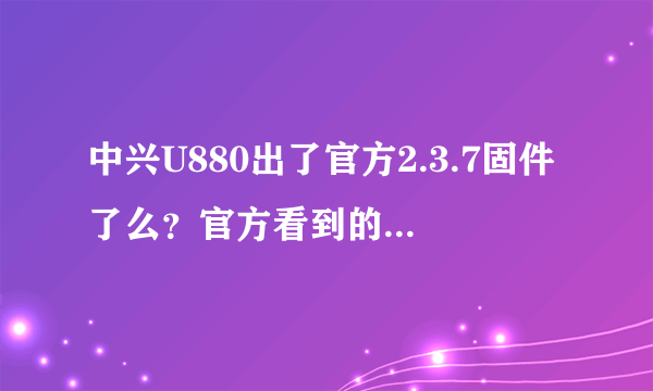 中兴U880出了官方2.3.7固件了么？官方看到的还是2.2.2啊。有人说神族论坛...