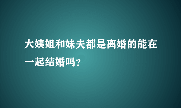 大姨姐和妹夫都是离婚的能在一起结婚吗？