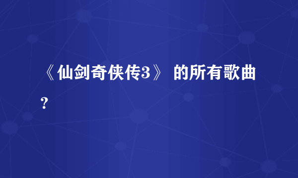 《仙剑奇侠传3》 的所有歌曲？