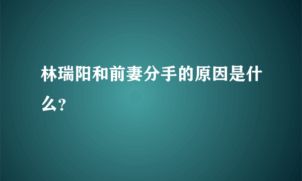 林瑞阳和前妻分手的原因是什么？