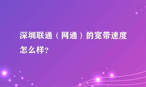 深圳联通（网通）的宽带速度怎么样？