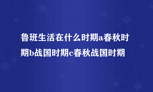 鲁班生活在什么时期a春秋时期b战国时期c春秋战国时期