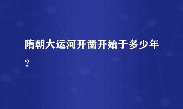 隋朝大运河开凿开始于多少年？